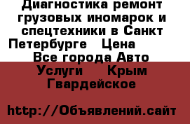 Диагностика,ремонт грузовых иномарок и спецтехники в Санкт-Петербурге › Цена ­ 1 500 - Все города Авто » Услуги   . Крым,Гвардейское